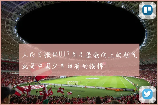 人民日报评U17国足蓬勃向上的朝气就是中国少年该有的模样